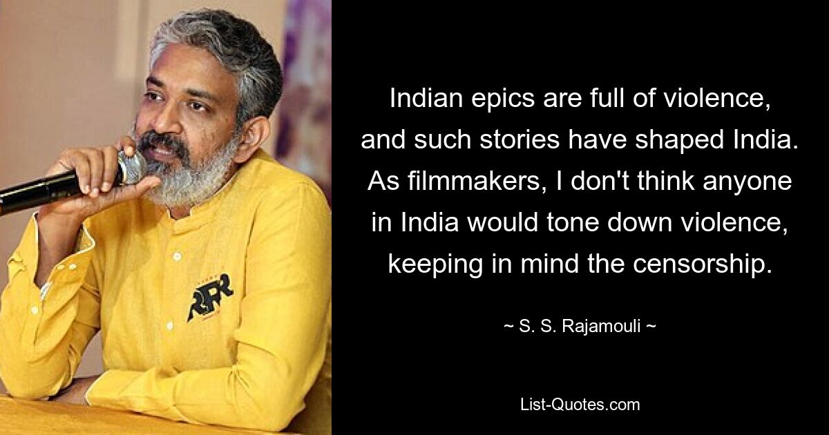 Indian epics are full of violence, and such stories have shaped India. As filmmakers, I don't think anyone in India would tone down violence, keeping in mind the censorship. — © S. S. Rajamouli