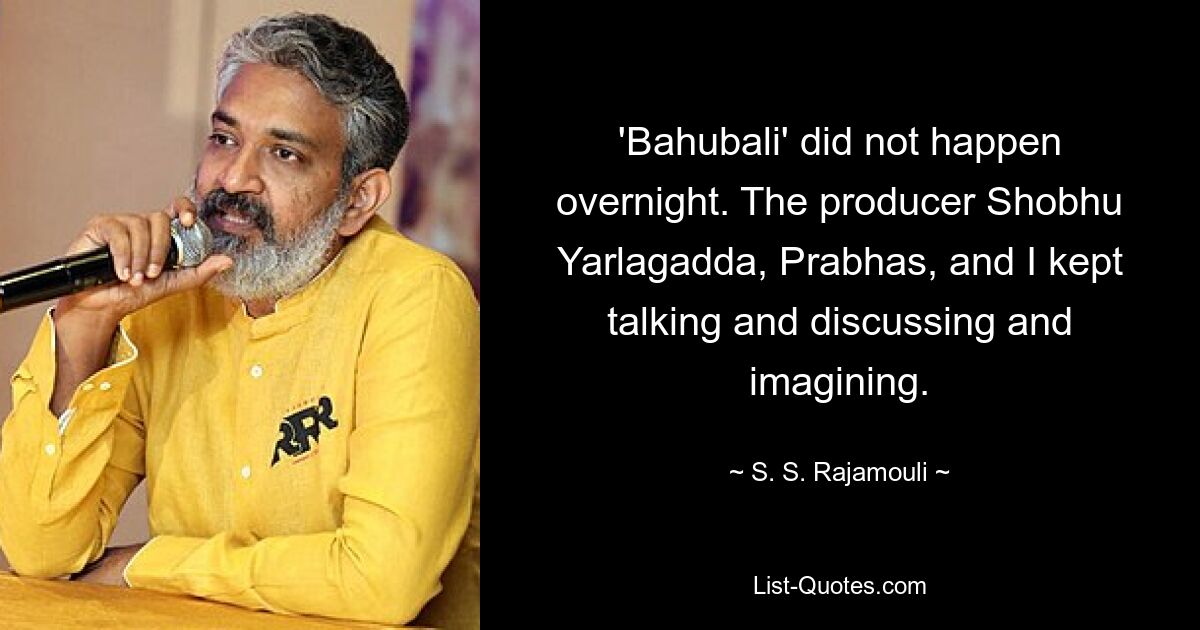 'Bahubali' did not happen overnight. The producer Shobhu Yarlagadda, Prabhas, and I kept talking and discussing and imagining. — © S. S. Rajamouli