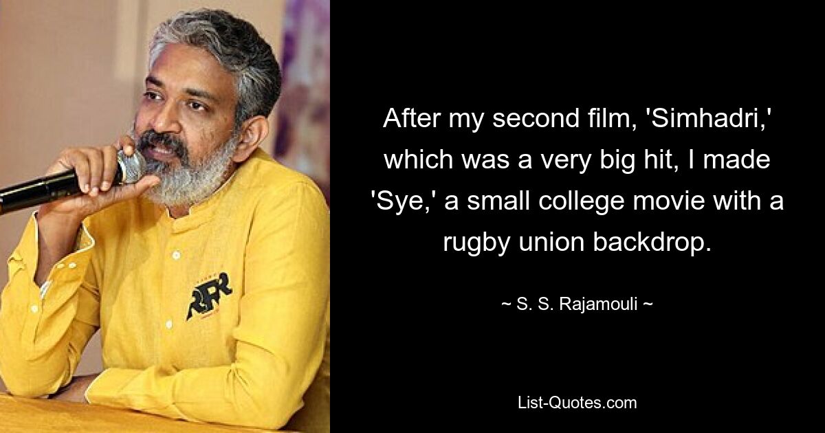 After my second film, 'Simhadri,' which was a very big hit, I made 'Sye,' a small college movie with a rugby union backdrop. — © S. S. Rajamouli