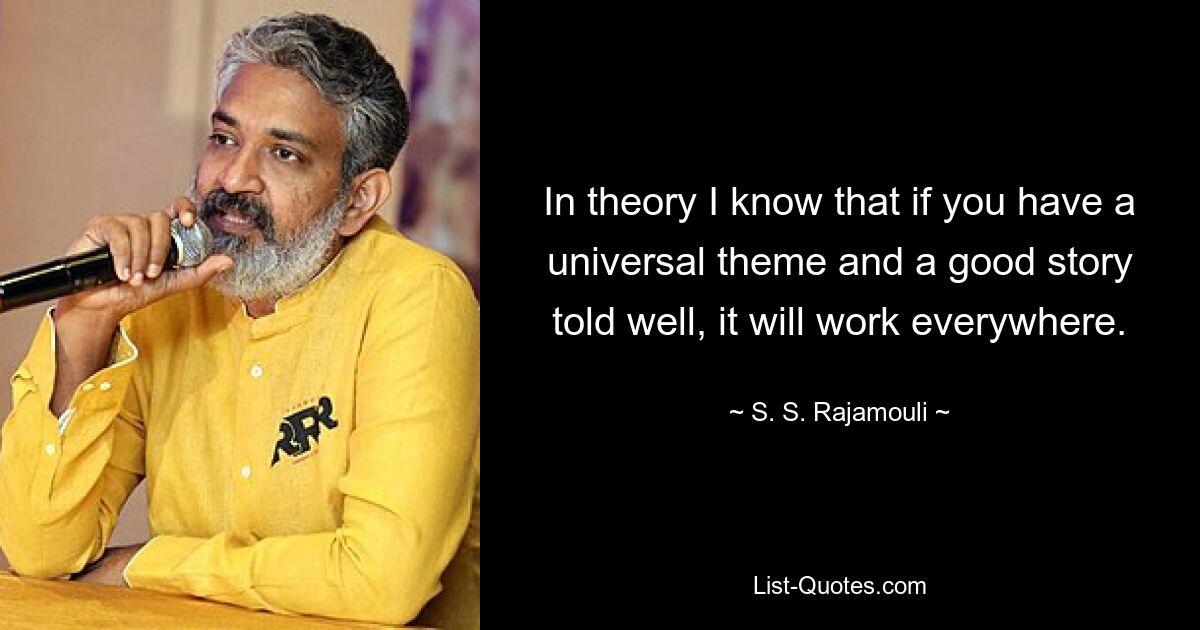 In theory I know that if you have a universal theme and a good story told well, it will work everywhere. — © S. S. Rajamouli