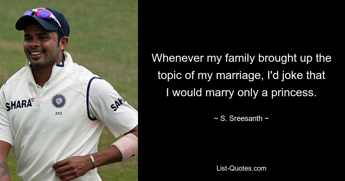 Whenever my family brought up the topic of my marriage, I'd joke that I would marry only a princess. — © S. Sreesanth