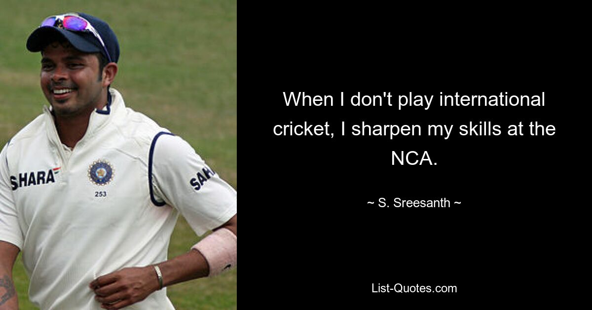 When I don't play international cricket, I sharpen my skills at the NCA. — © S. Sreesanth