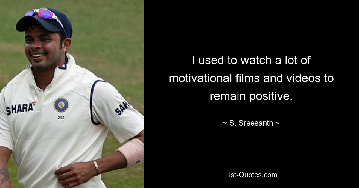 I used to watch a lot of motivational films and videos to remain positive. — © S. Sreesanth