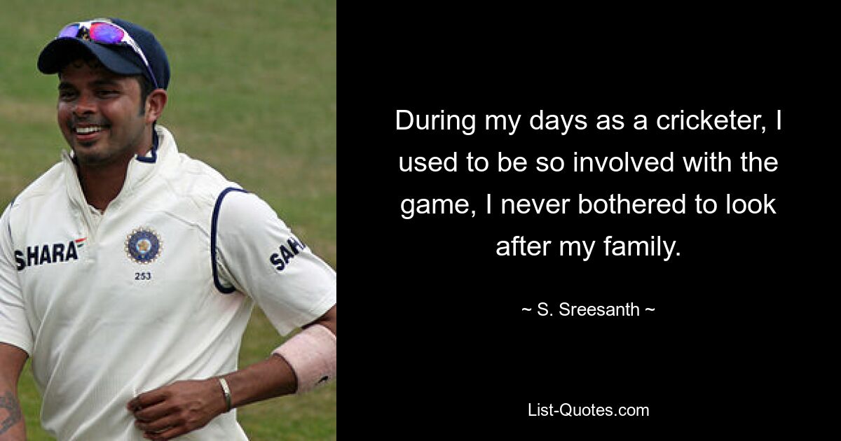 During my days as a cricketer, I used to be so involved with the game, I never bothered to look after my family. — © S. Sreesanth