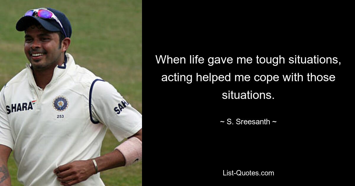 When life gave me tough situations, acting helped me cope with those situations. — © S. Sreesanth