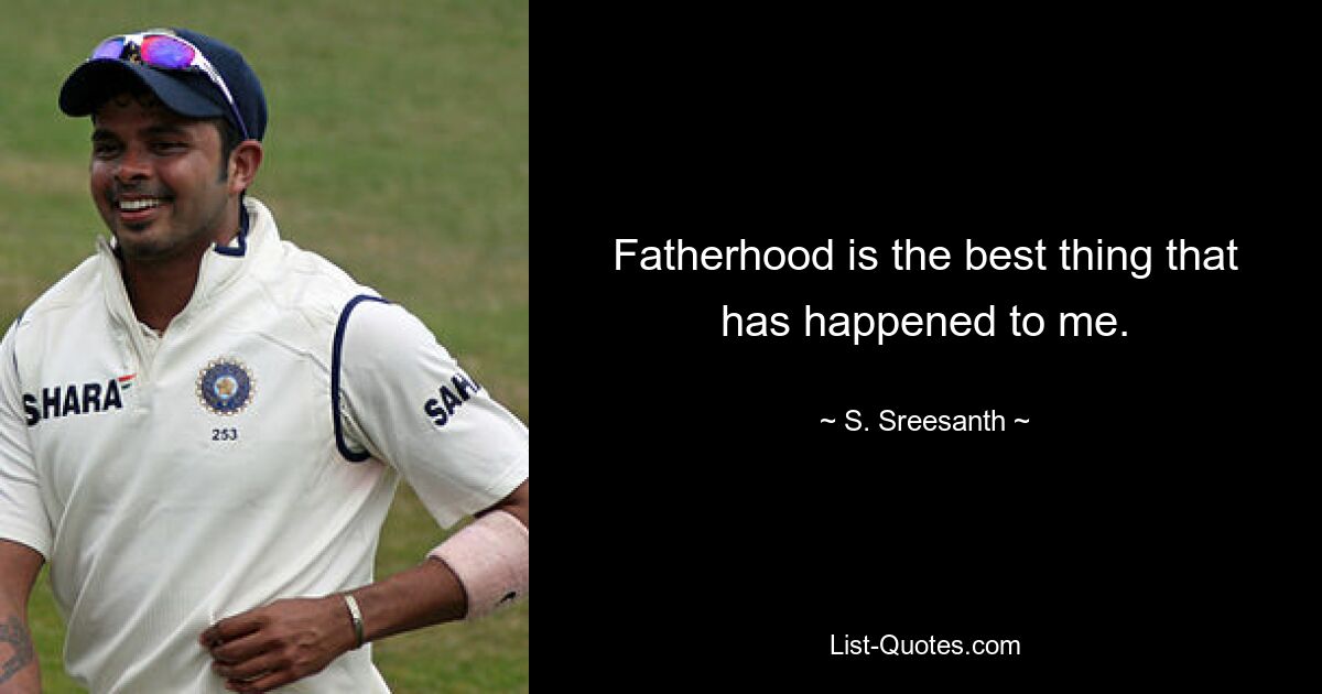 Fatherhood is the best thing that has happened to me. — © S. Sreesanth