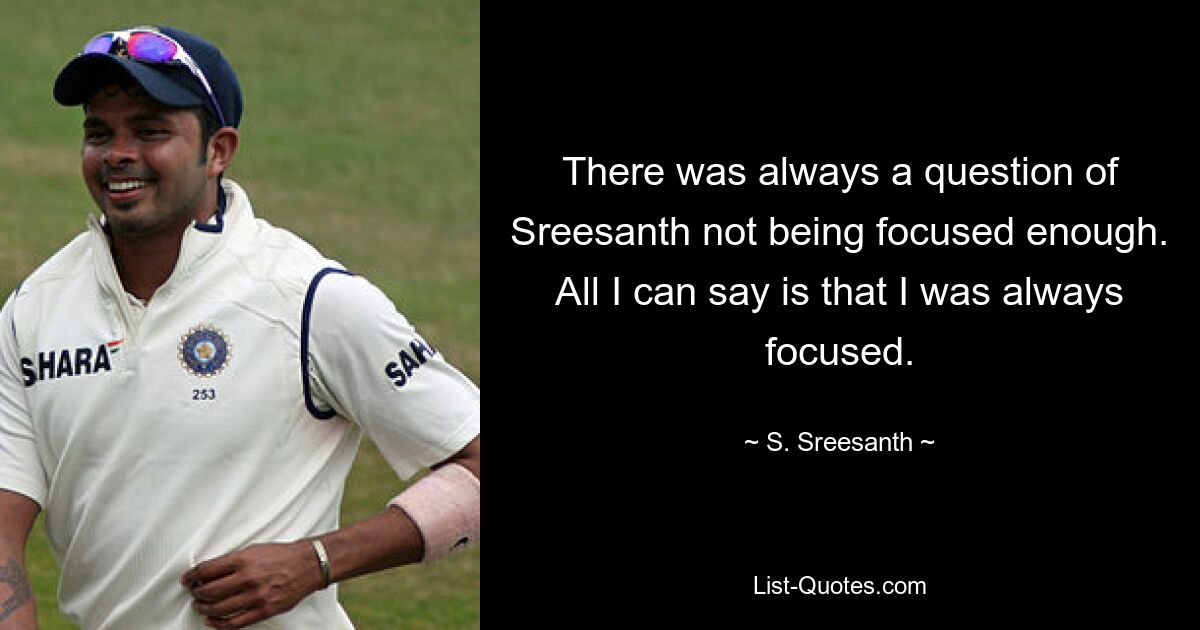 There was always a question of Sreesanth not being focused enough. All I can say is that I was always focused. — © S. Sreesanth