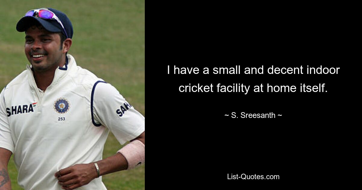 I have a small and decent indoor cricket facility at home itself. — © S. Sreesanth