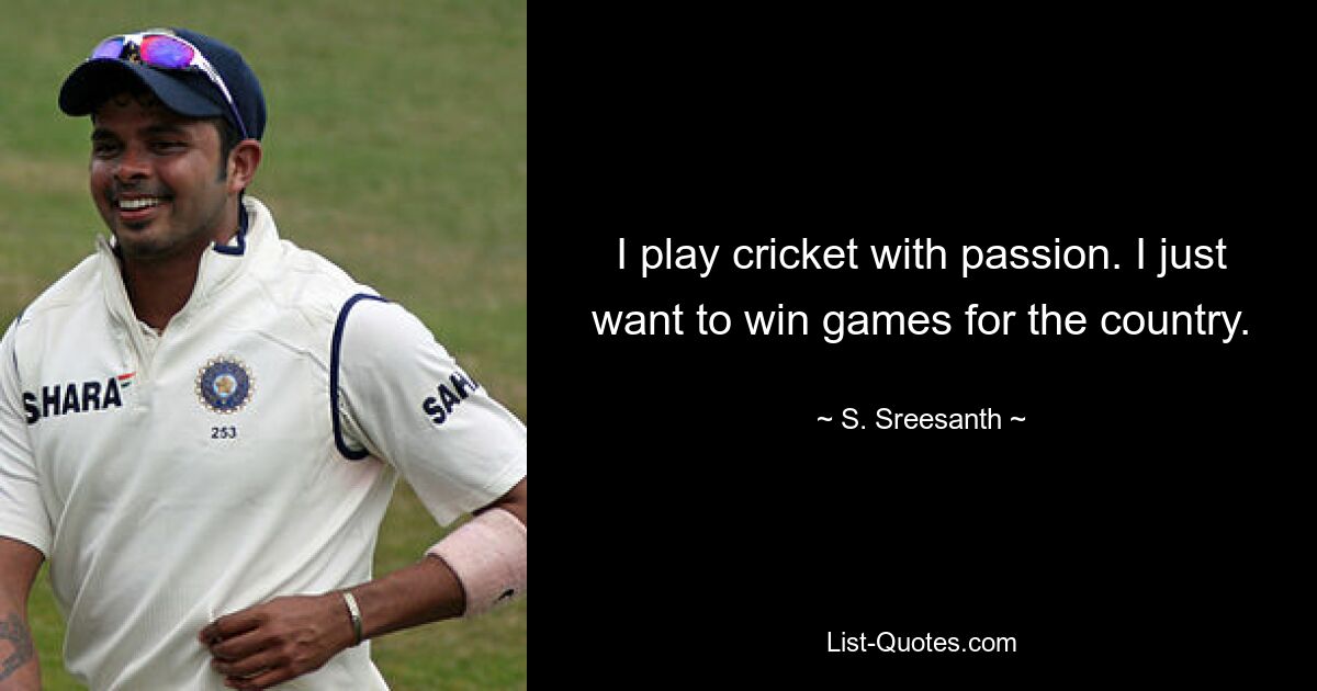 I play cricket with passion. I just want to win games for the country. — © S. Sreesanth