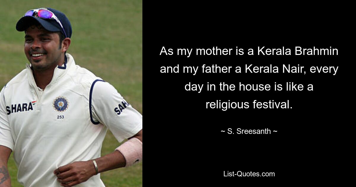 As my mother is a Kerala Brahmin and my father a Kerala Nair, every day in the house is like a religious festival. — © S. Sreesanth