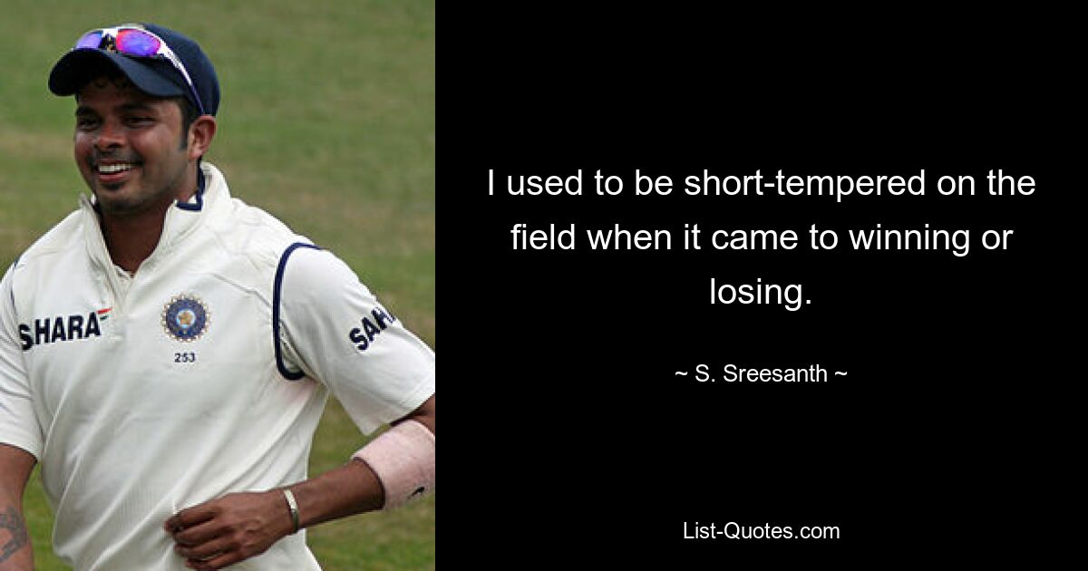 I used to be short-tempered on the field when it came to winning or losing. — © S. Sreesanth