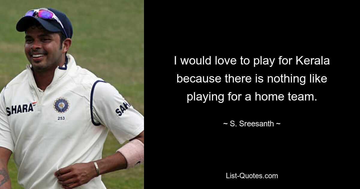 I would love to play for Kerala because there is nothing like playing for a home team. — © S. Sreesanth