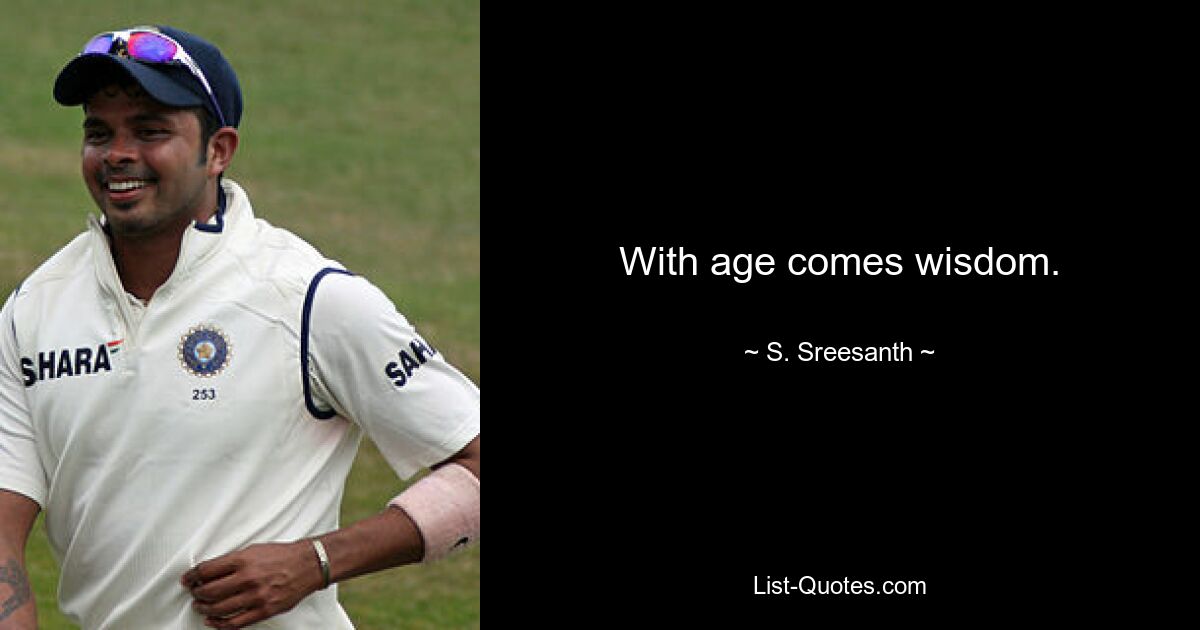 With age comes wisdom. — © S. Sreesanth