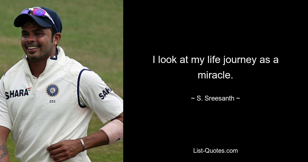 I look at my life journey as a miracle. — © S. Sreesanth