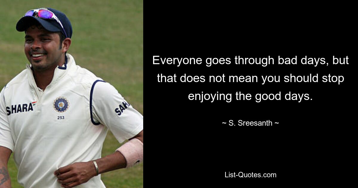 Everyone goes through bad days, but that does not mean you should stop enjoying the good days. — © S. Sreesanth