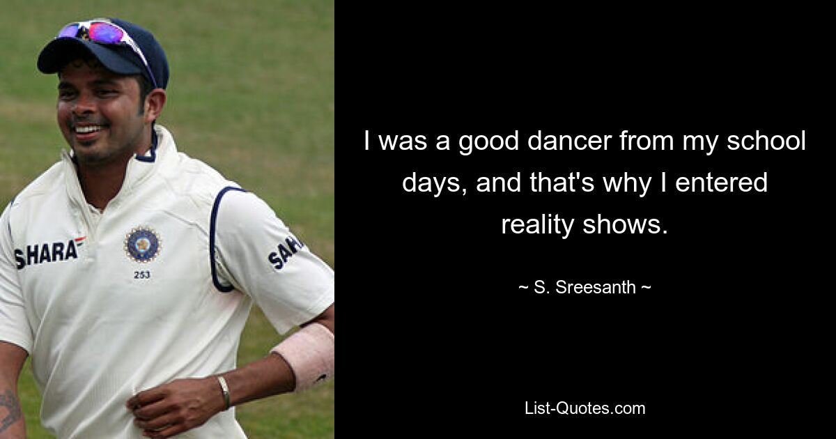 I was a good dancer from my school days, and that's why I entered reality shows. — © S. Sreesanth