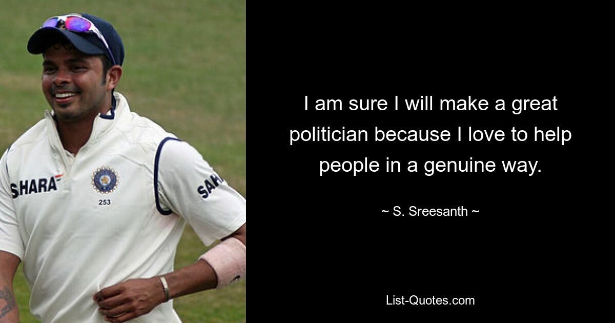 I am sure I will make a great politician because I love to help people in a genuine way. — © S. Sreesanth