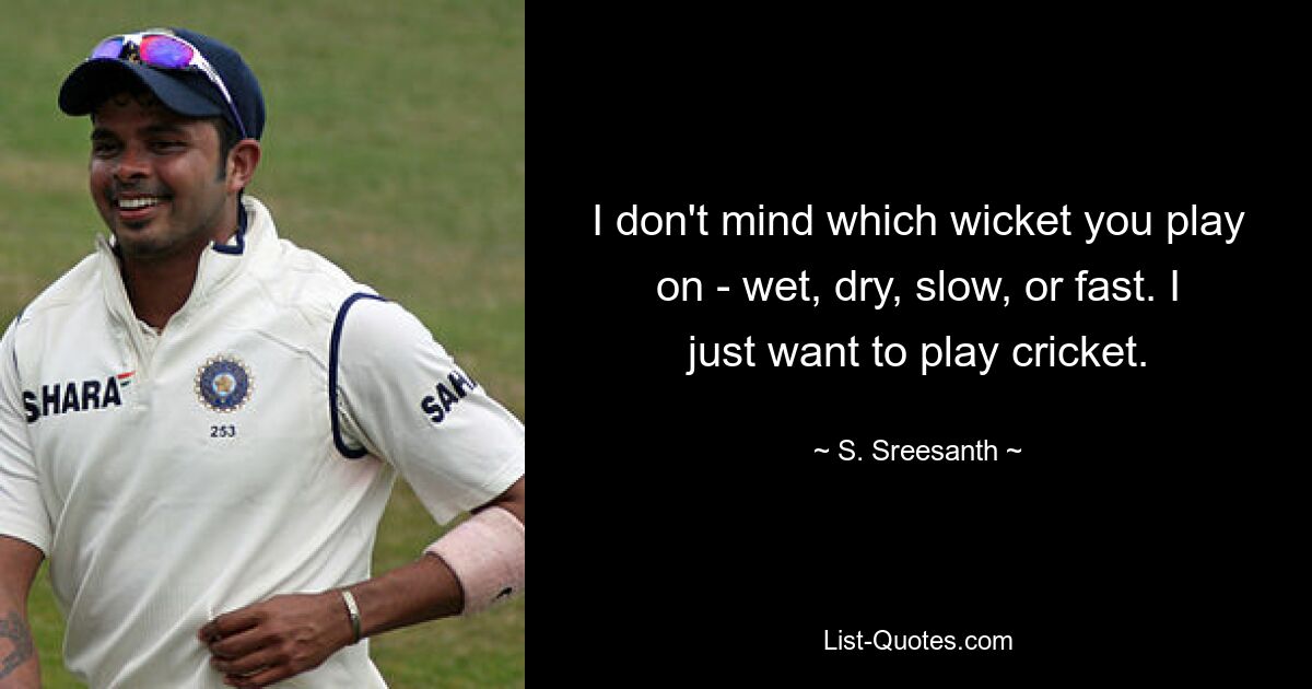 I don't mind which wicket you play on - wet, dry, slow, or fast. I just want to play cricket. — © S. Sreesanth