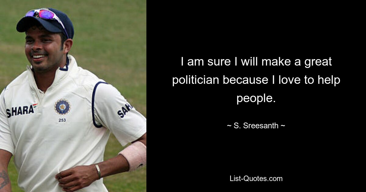 I am sure I will make a great politician because I love to help people. — © S. Sreesanth