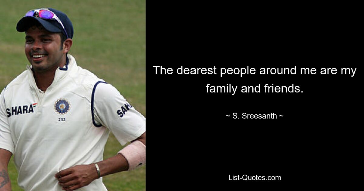 The dearest people around me are my family and friends. — © S. Sreesanth