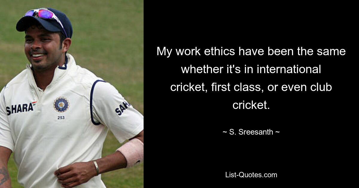 My work ethics have been the same whether it's in international cricket, first class, or even club cricket. — © S. Sreesanth