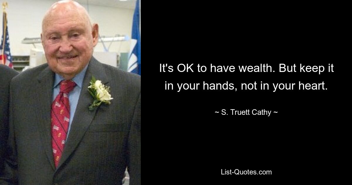 It's OK to have wealth. But keep it in your hands, not in your heart. — © S. Truett Cathy