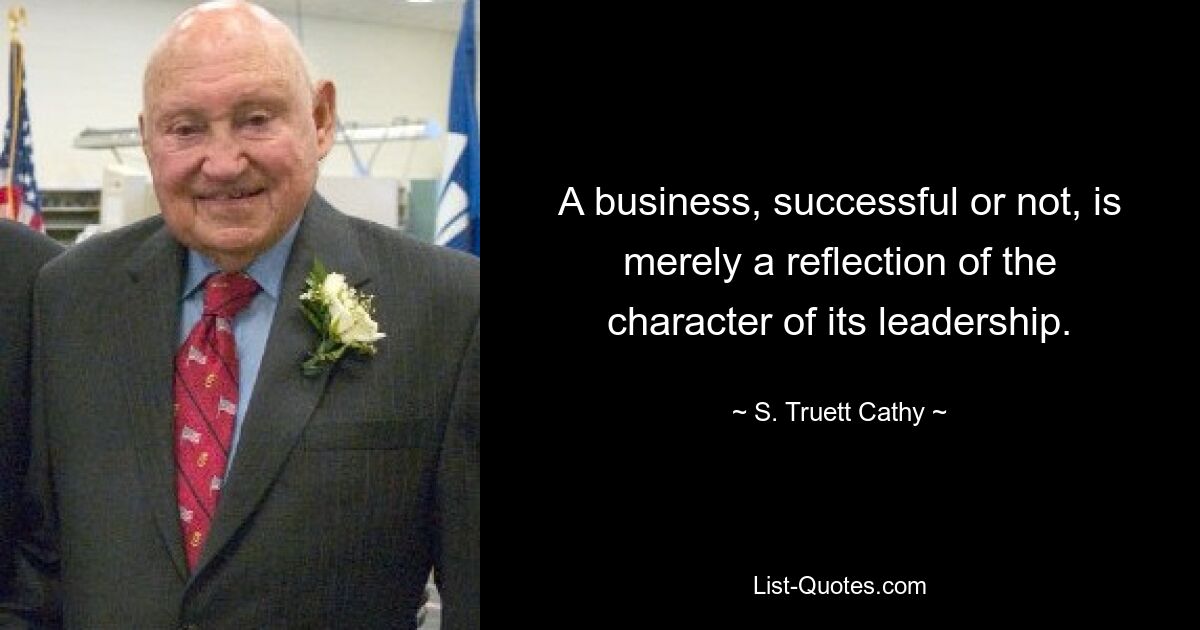 A business, successful or not, is merely a reflection of the character of its leadership. — © S. Truett Cathy