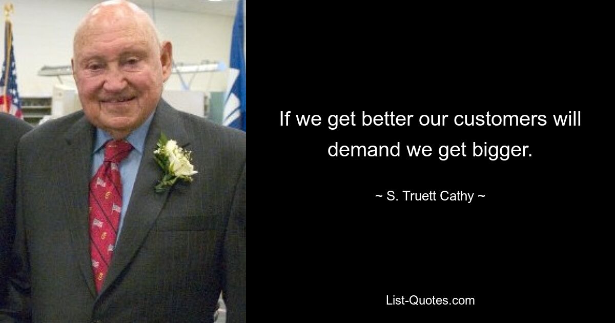 If we get better our customers will demand we get bigger. — © S. Truett Cathy