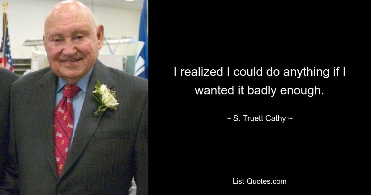 I realized I could do anything if I wanted it badly enough. — © S. Truett Cathy