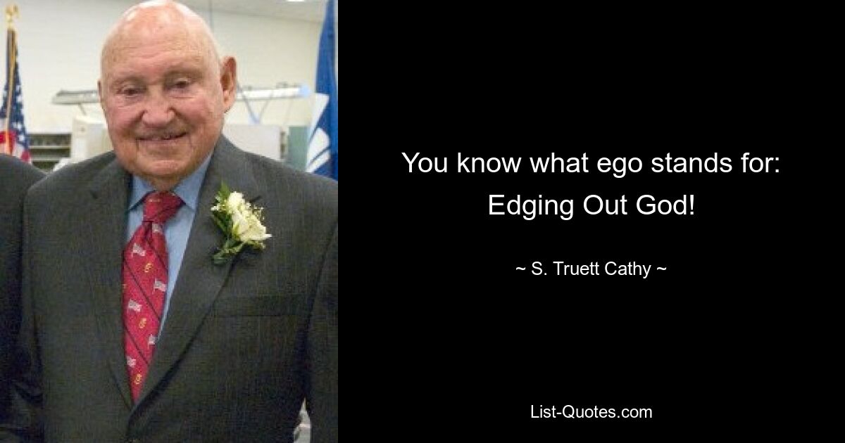 You know what ego stands for: Edging Out God! — © S. Truett Cathy