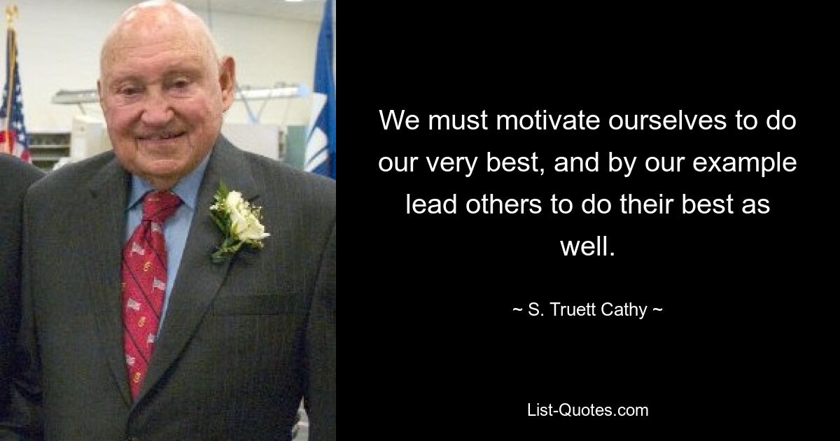 We must motivate ourselves to do our very best, and by our example lead others to do their best as well. — © S. Truett Cathy