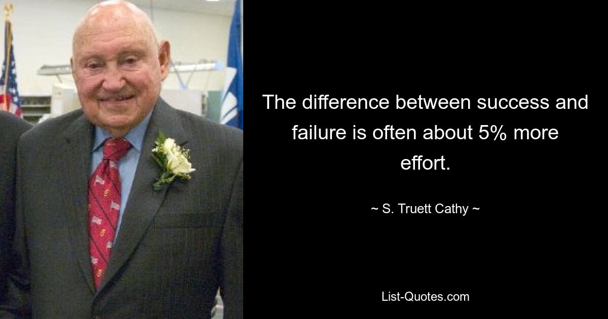 The difference between success and failure is often about 5% more effort. — © S. Truett Cathy