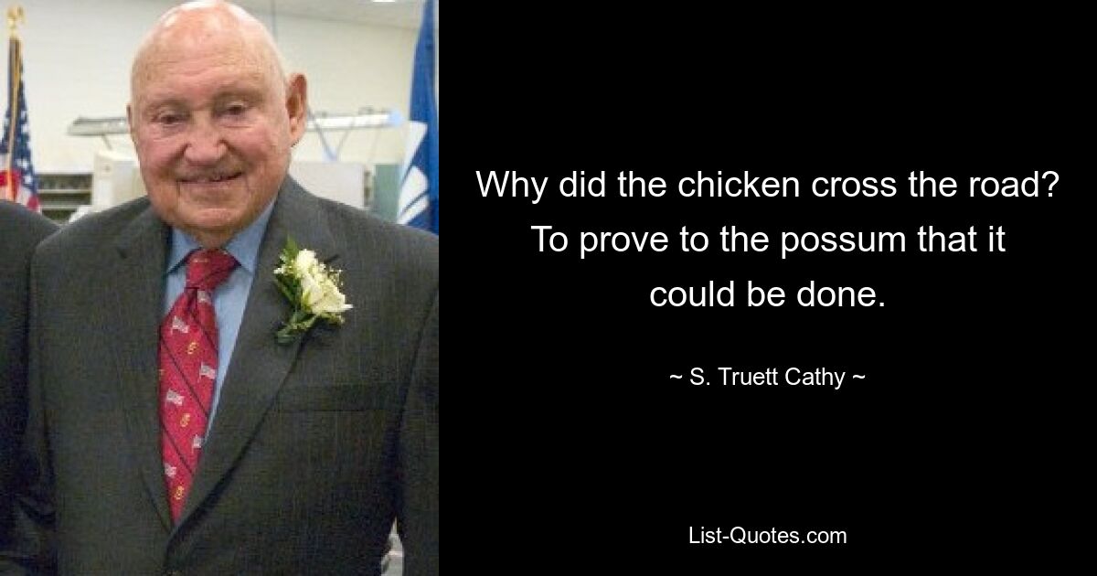 Why did the chicken cross the road? To prove to the possum that it could be done. — © S. Truett Cathy