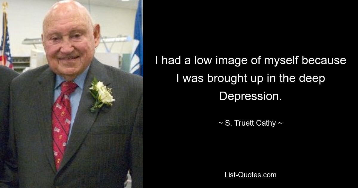 I had a low image of myself because I was brought up in the deep Depression. — © S. Truett Cathy