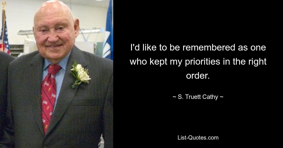 I'd like to be remembered as one who kept my priorities in the right order. — © S. Truett Cathy