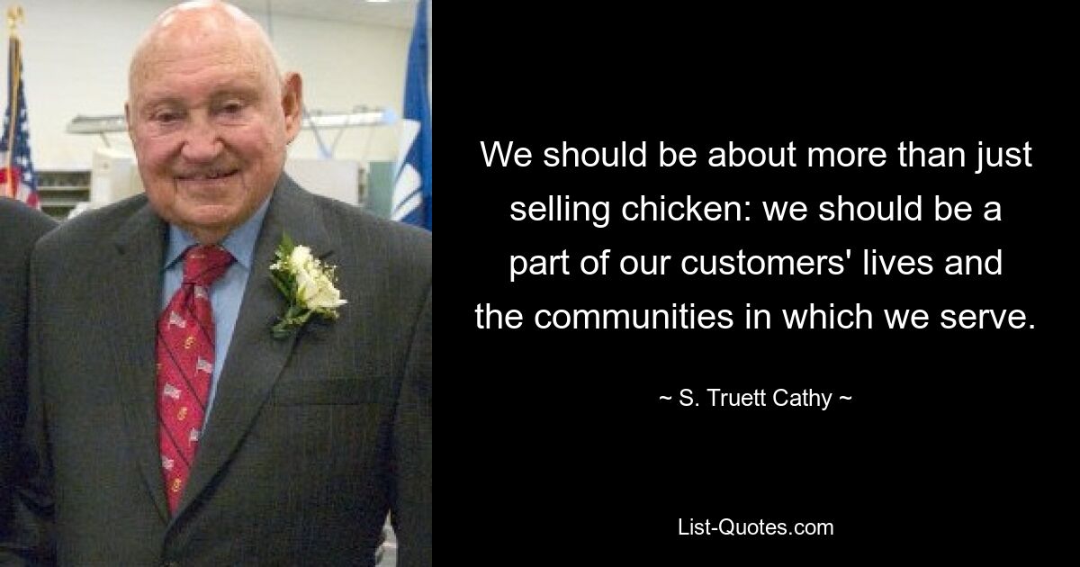 We should be about more than just selling chicken: we should be a part of our customers' lives and the communities in which we serve. — © S. Truett Cathy