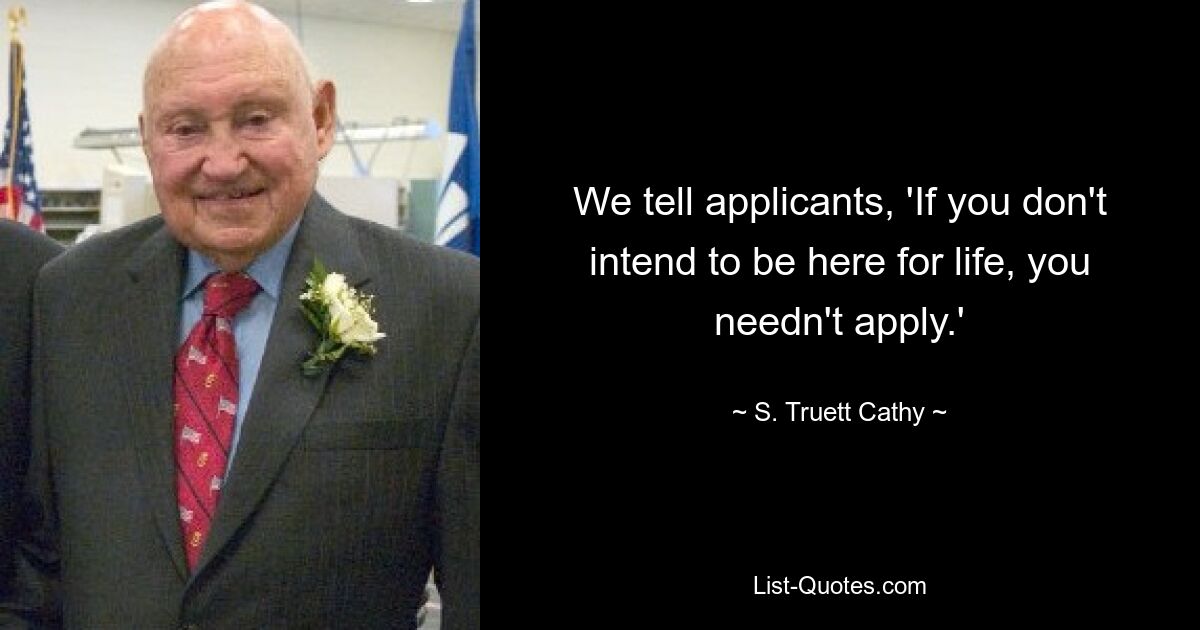 We tell applicants, 'If you don't intend to be here for life, you needn't apply.' — © S. Truett Cathy