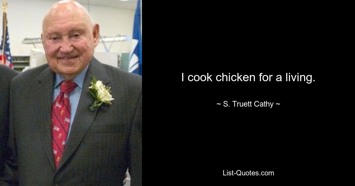 I cook chicken for a living. — © S. Truett Cathy