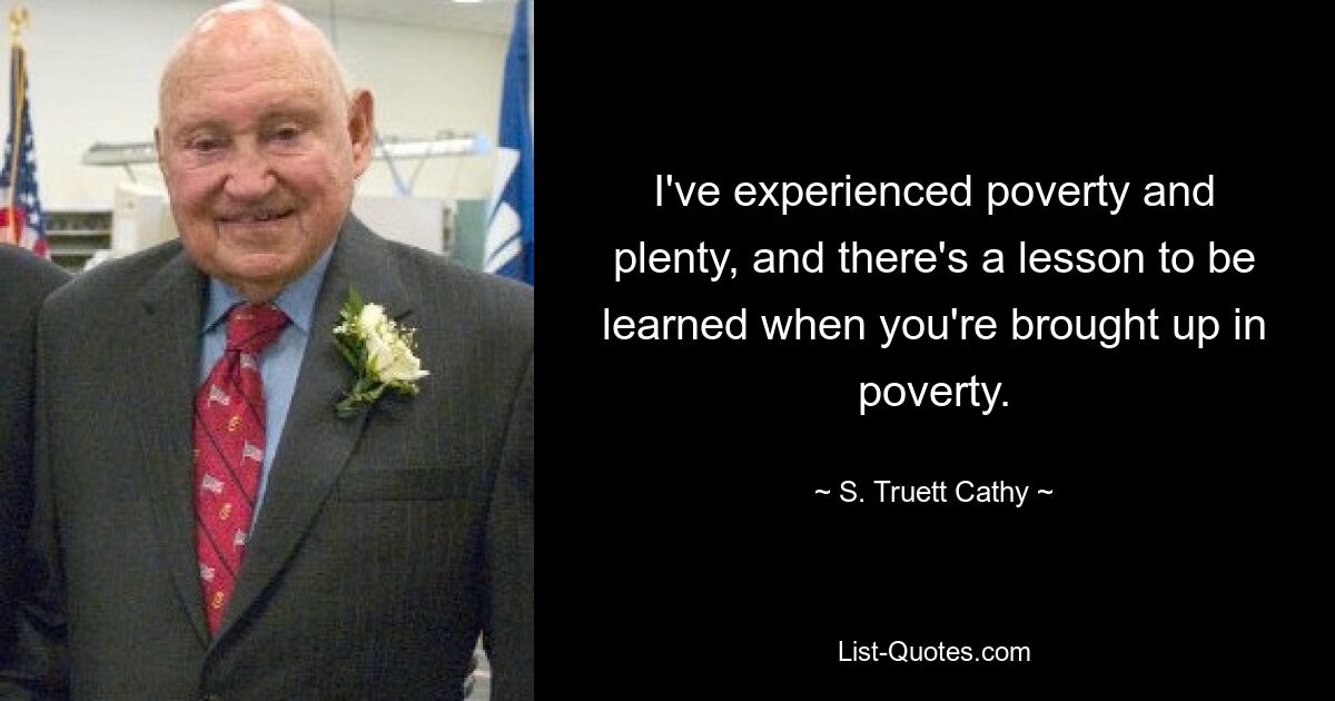 I've experienced poverty and plenty, and there's a lesson to be learned when you're brought up in poverty. — © S. Truett Cathy