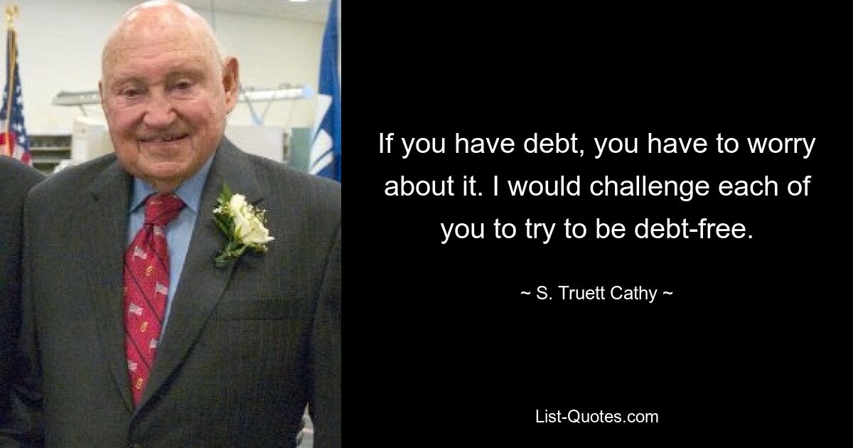 If you have debt, you have to worry about it. I would challenge each of you to try to be debt-free. — © S. Truett Cathy