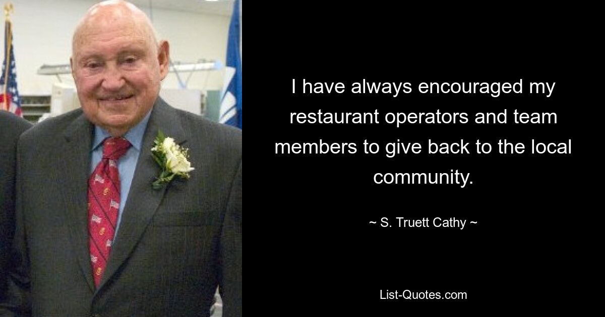 I have always encouraged my restaurant operators and team members to give back to the local community. — © S. Truett Cathy