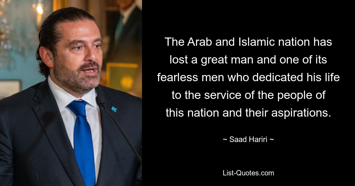 The Arab and Islamic nation has lost a great man and one of its fearless men who dedicated his life to the service of the people of this nation and their aspirations. — © Saad Hariri