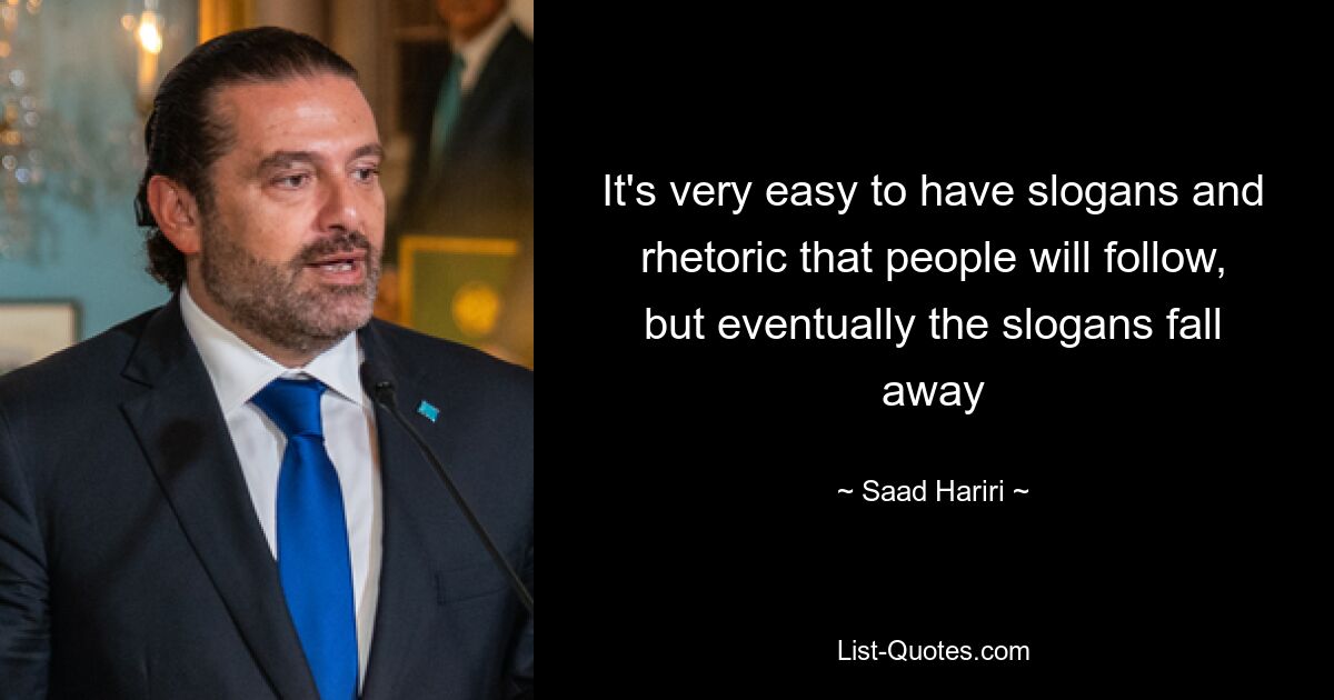 It's very easy to have slogans and rhetoric that people will follow, but eventually the slogans fall away — © Saad Hariri