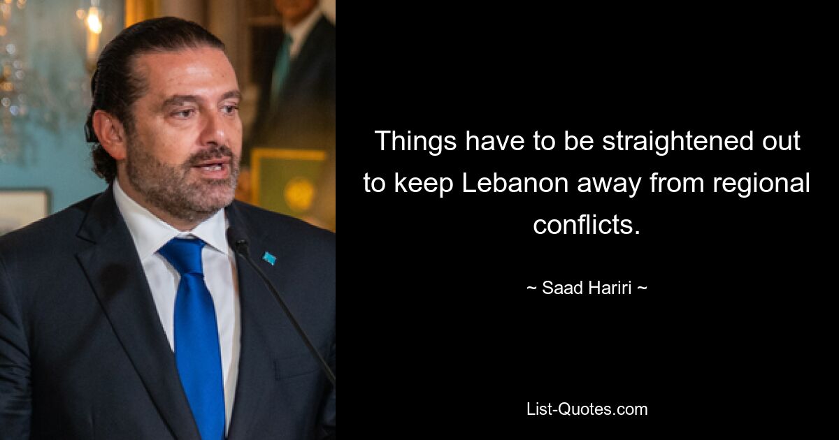 Things have to be straightened out to keep Lebanon away from regional conflicts. — © Saad Hariri