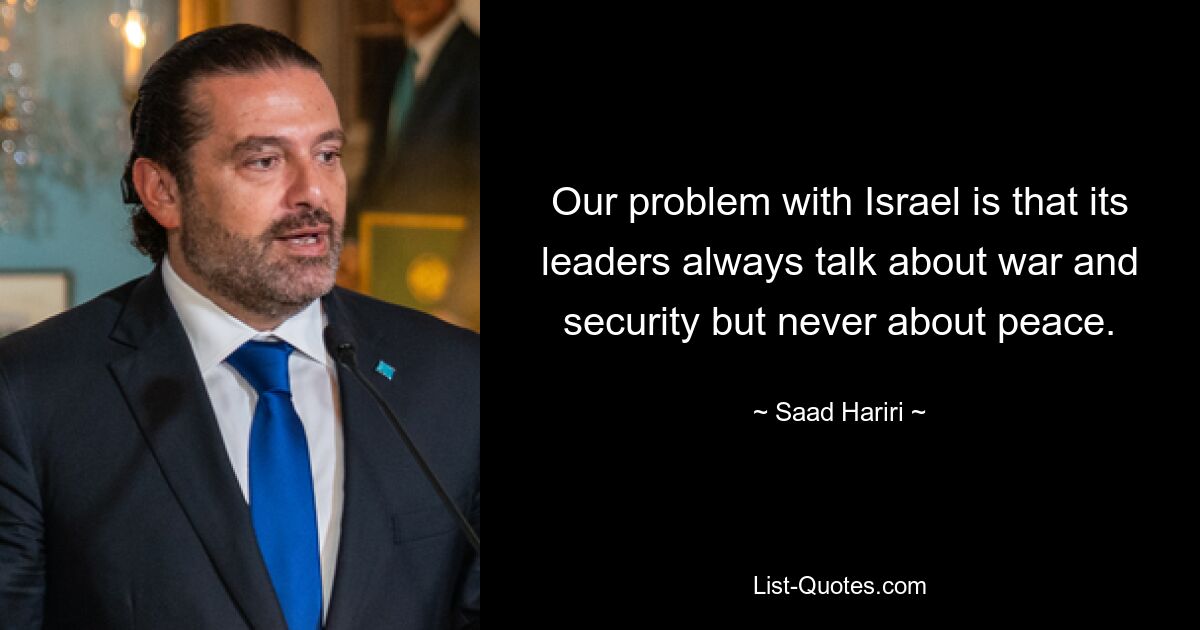 Our problem with Israel is that its leaders always talk about war and security but never about peace. — © Saad Hariri