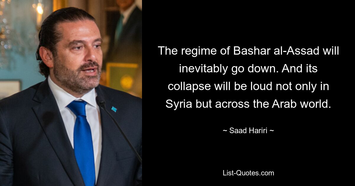 The regime of Bashar al-Assad will inevitably go down. And its collapse will be loud not only in Syria but across the Arab world. — © Saad Hariri