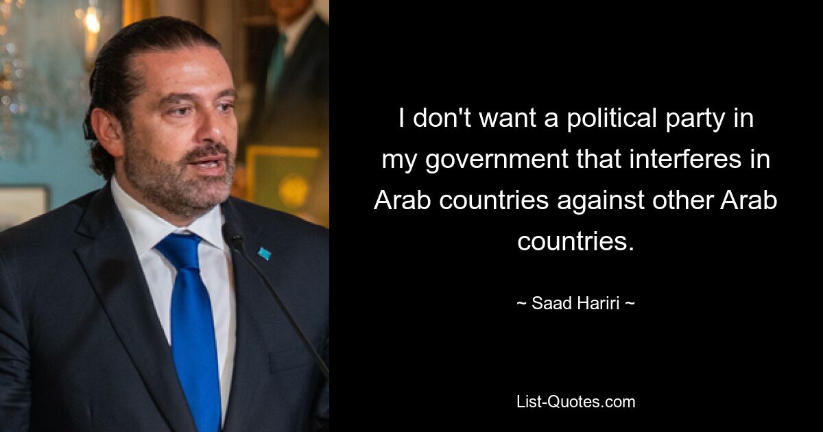 I don't want a political party in my government that interferes in Arab countries against other Arab countries. — © Saad Hariri