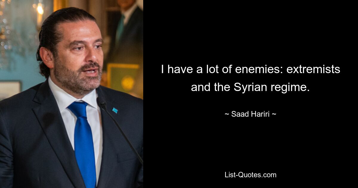 I have a lot of enemies: extremists and the Syrian regime. — © Saad Hariri