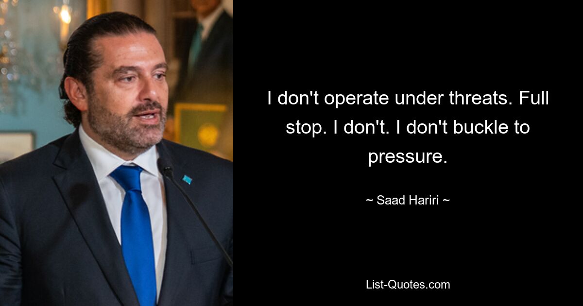 I don't operate under threats. Full stop. I don't. I don't buckle to pressure. — © Saad Hariri