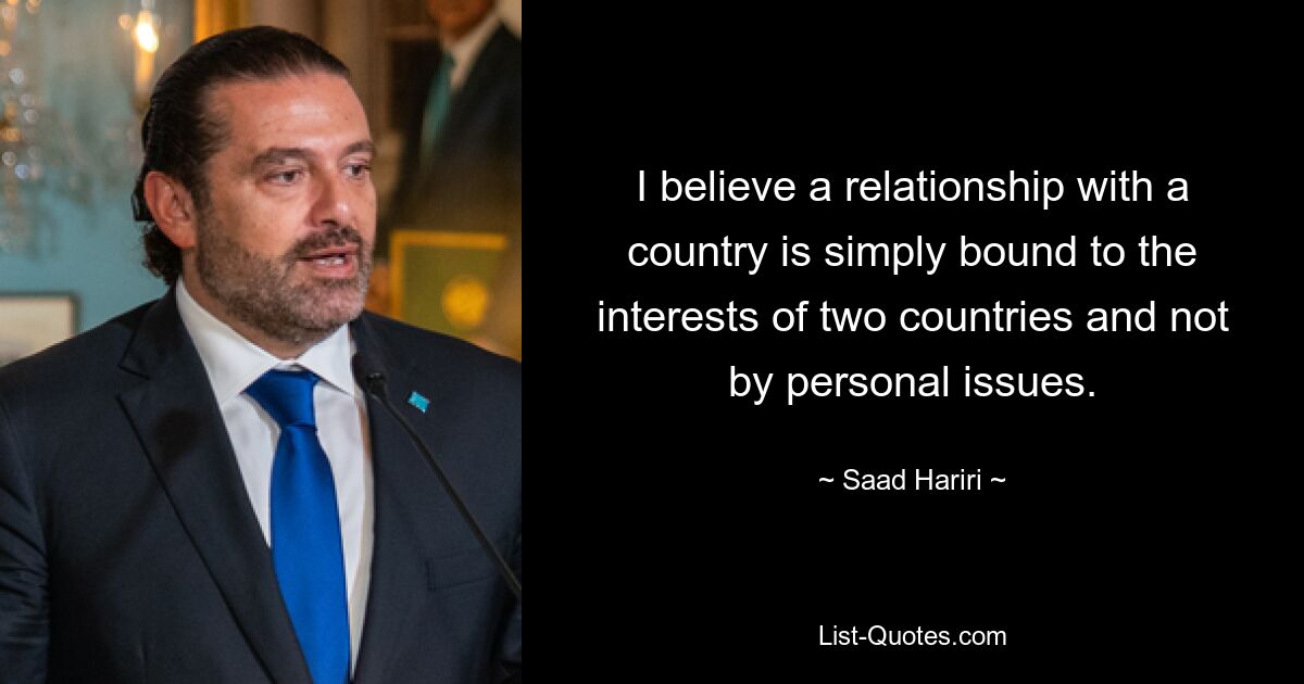 I believe a relationship with a country is simply bound to the interests of two countries and not by personal issues. — © Saad Hariri